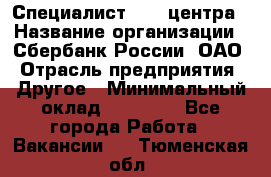 Специалист call-центра › Название организации ­ Сбербанк России, ОАО › Отрасль предприятия ­ Другое › Минимальный оклад ­ 18 500 - Все города Работа » Вакансии   . Тюменская обл.